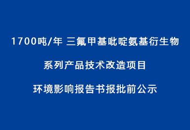 1700噸/年三氟甲基吡啶氨基衍生物系列產(chǎn)品技術(shù)改造項(xiàng)目環(huán)境影響報(bào)告書報(bào)批前公示